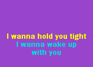 I wanna hold you tight
I wanna wake up
with you