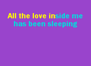 All the love inside me
has been sleeping