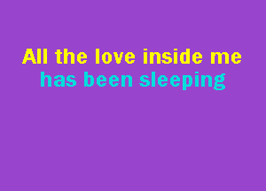 All the love inside me
has been sleeping