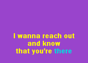 I wanna reach out
and know
that you're there