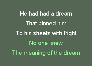 He had had a dream
That pinned him

To his sheets with fright

No one knew

The meaning of the dream