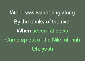Well I was wandering along

By the banks of the river
When seven fat cows
Came up out of the Nile, uh-huh
Oh, yeah