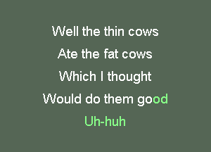 Well the thin cows

Ate the fat cows

Which I thought
Would do them good
Uh-huh