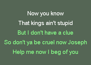 Now you know
That kings ain't stupid
But I don't have a clue

So don't ya be cruel now Joseph

Help me now I beg of you