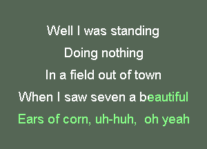 Well I was standing
Doing nothing
In a field out oftown

When I saw seven a beautiful

Ears of corn, uh-huh, oh yeah