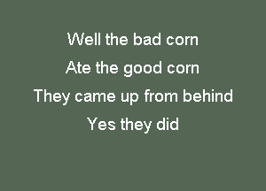 Well the bad corn
Ate the good corn

They came up from behind
Yes they did