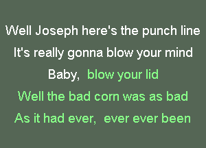 Well Joseph here's the punch line
It's really gonna blow your mind
Baby, blow your lid
Well the bad corn was as bad

As it had ever, ever ever been