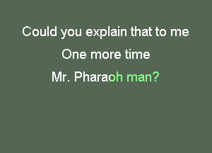 Could you explain that to me

One more time

Mr. Pharaoh man?