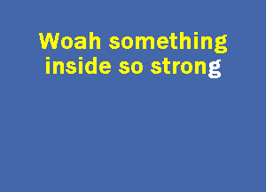 Woah something
inside so strong