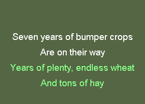 Seven years of bumper crops

Are on their way

Years of plenty, endless wheat

And tons of hay