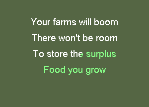 Your farms will boom

There won't be room

To store the surplus

Food you grow