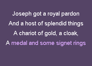 Joseph got a royal pardon
And a host of splendid things
A chariot of gold, a cloak,

A medal and some Signet rings