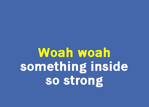 Woah woah

something inside
so strong