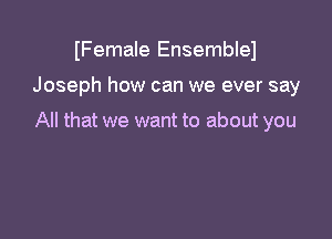 IFemale Ensemblel

Joseph how can we ever say

All that we want to about you