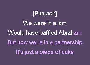 IPharaohl
We were in ajam
Would have baffled Abraham
But now we're in a partnership

It's just a piece of cake