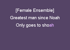 IFemale Ensemblel

Greatest man since Noah

Only goes to shoah