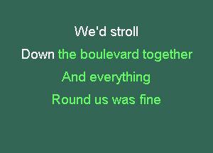 We'd stroll

Down the boulevard together

And everything

Round us was fine