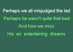 Perhaps we all misjudged the lad
Perhaps he wasn't quite that bad
And how we miss

His en entertaining dreams