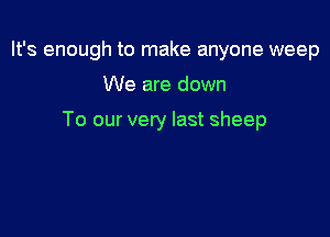 It's enough to make anyone weep

We are down

To our very last sheep