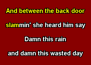 And between the back door
slammin' she heard him say
Damn this rain

and damn this wasted day