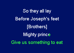 So they all lay
Before Joseph's feet
IBrothersl

Mighty prince

Give us something to eat
