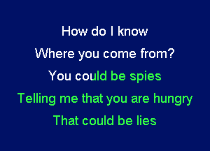How do I know
Where you come from?

You could be spies

Telling me that you are hungry
That could be lies