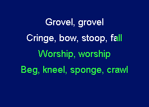 Grovel, grovel
Cringe, bow, stoop, fall

Worship, worship

Beg, kneel. sponge, crawl