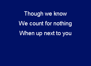 Though we know

We count for nothing

When up next to you