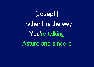 IJosephl

I rather like the way

You're talking

Asture and sincere