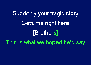 Suddenly your tragic story
Gets me right here
(Brothersl

This is what we hoped he'd say