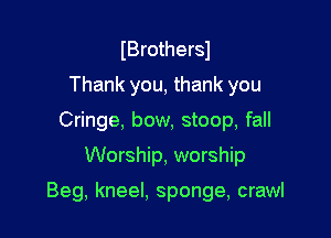 IBrothersl
Thank you, thank you
Cringe, bow, stoop, fall

Worship, worship

Beg, kneel, sponge, crawl