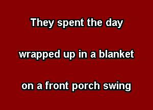 They spent the day

wrapped up in a blanket

on a front porch swing