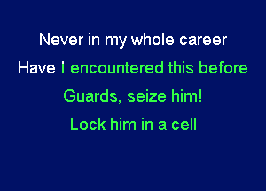 Never in my whole career

Have I encountered this before
Guards, seize him!

Lock him in a cell