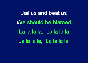 Jail us and beat us
We should be blamed

La la la la, La la la la

La la la la, La la la la