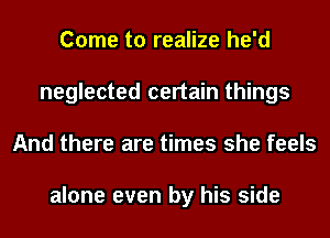 Come to realize he'd
neglected certain things
And there are times she feels

alone even by his side