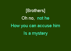 IBrothersJ
Oh no, not he

How you can accuse him

Is a mystery