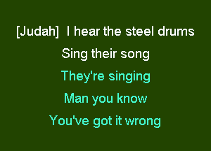 IJudahl I hear the steel drums

Sing their song
They're singing
Man you know

You've got it wrong