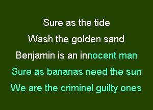 Sure as the tide
Wash the golden sand
Benjamin is an innocent man
Sure as bananas need the sun

We are the criminal guilty ones
