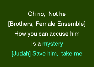 Oh no, Not he
(Brothers, Female Ensemblel
How you can accuse him

Is a mystery

IJudahl Save him, take me