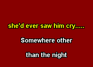 she'd ever saw him cry .....

Somewhere other

than the night