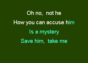 Oh no, not he

How you can accuse him

Is a mystery

Save him, take me