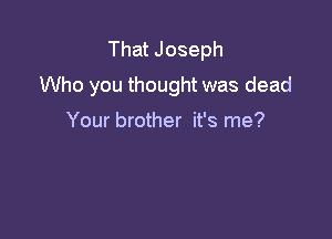 That Joseph
Who you thought was dead

Your brother it's me?