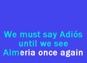 We must say Adi6s
until we see
Almeria once again