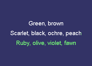 Green, brown

Scarlet, black, ochre, peach

Ruby, olive, violet, fawn
