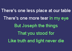 There's one less place at our table
There's one more tear in my eye
But Joseph the things
That you stood for
Like truth and light never die