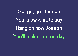 Go, go, go, Joseph
You know what to say

Hang on now Joseph

You'll make it some day