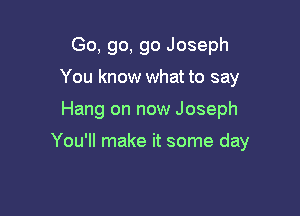 Go, go, go Joseph
You know what to say

Hang on now Joseph

You'll make it some day