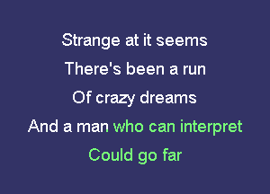 Strange at it seems
There's been a run

Of crazy dreams

And a man who can interpret

Could go far