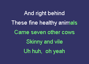 And right behind

These fme healthy animals

Came seven other cows
Skinny and vile
Uh huh, oh yeah