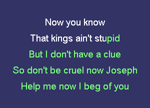 Now you know
That kings ain't stupid
But I don't have a clue

So don't be cruel now Joseph

Help me now I beg of you